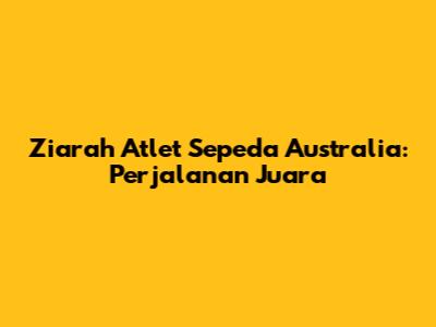 **Ziarah Atlet Sepeda Australia: Perjalanan Juara**