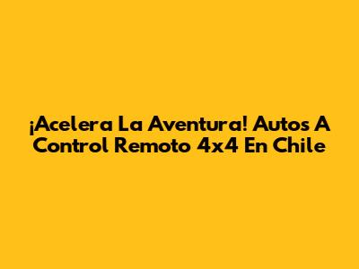 ¡Acelera La Aventura! Autos A Control Remoto 4x4 En Chile