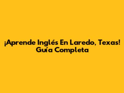 ¡Aprende Inglés En Laredo, Texas! Guía Completa