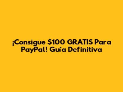 ¡Consigue $100 GRATIS Para PayPal! Guía Definitiva