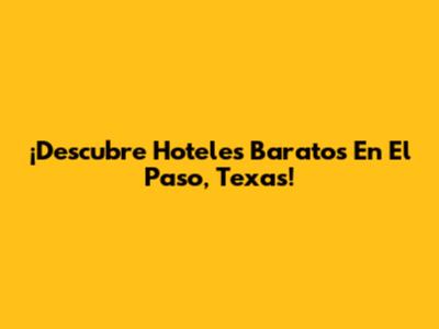 ¡Descubre Hoteles Baratos En El Paso, Texas!