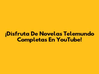 ¡Disfruta De Novelas Telemundo Completas En YouTube!