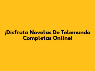 ¡Disfruta Novelas De Telemundo Completas Online!