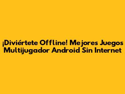 ¡Diviértete Offline! Mejores Juegos Multijugador Android Sin Internet