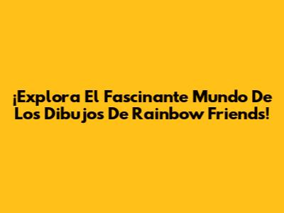 ¡Explora El Fascinante Mundo De Los Dibujos De Rainbow Friends!