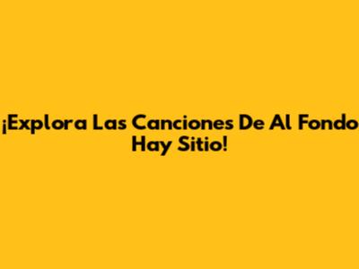 ¡Explora Las Canciones De 'Al Fondo Hay Sitio'!