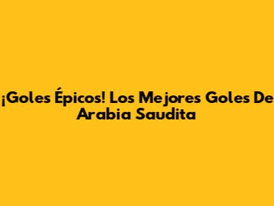 ¡Goles Épicos! Los Mejores Goles De Arabia Saudita