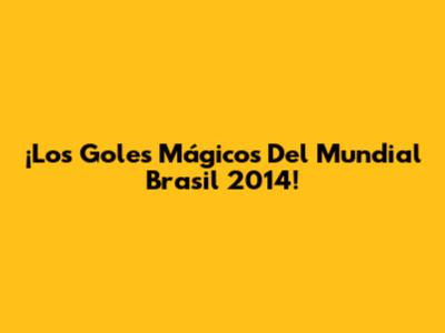 ¡Los Goles Mágicos Del Mundial Brasil 2014!