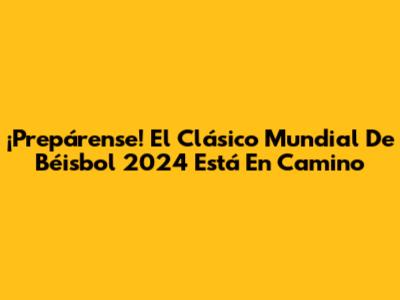 ¡Prepárense! El Clásico Mundial De Béisbol 2024 Está En Camino