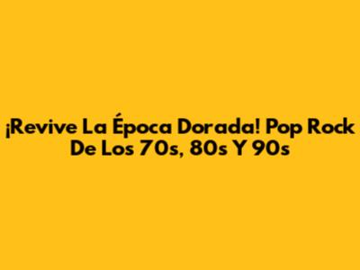 ¡Revive La Época Dorada! Pop Rock De Los 70s, 80s Y 90s