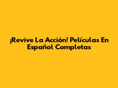 ¡Revive La Acción! Películas En Español Completas