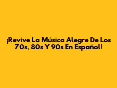 ¡Revive La Música Alegre De Los 70s, 80s Y 90s En Español!
