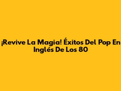 ¡Revive La Magia! Éxitos Del Pop En Inglés De Los 80