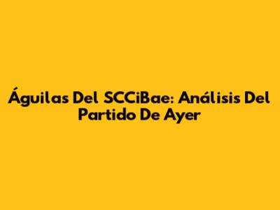 Águilas Del SCCiBae: Análisis Del Partido De Ayer