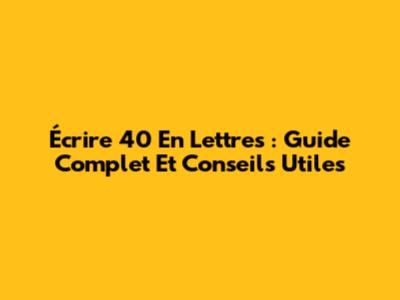 Écrire 40 En Lettres : Guide Complet Et Conseils Utiles