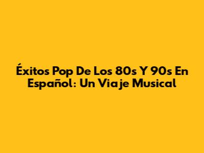 Éxitos Pop De Los 80s Y 90s En Español: Un Viaje Musical