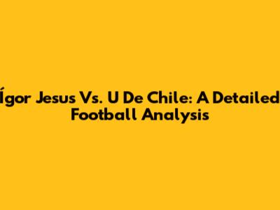 Ígor Jesus Vs. U De Chile: A Detailed Football Analysis