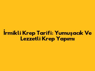 İrmikli Krep Tarifi: Yumuşacık Ve Lezzetli Krep Yapımı