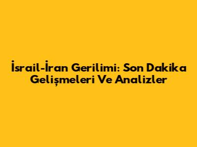 İsrail-İran Gerilimi: Son Dakika Gelişmeleri Ve Analizler