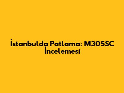 İstanbul'da Patlama: M305SC İncelemesi