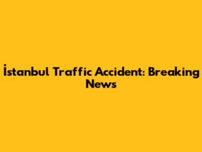 İstanbul Traffic Accident: Breaking News