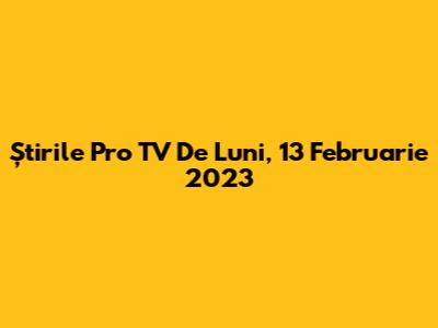 Știrile Pro TV De Luni, 13 Februarie 2023
