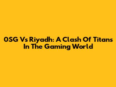 0SG Vs Riyadh: A Clash Of Titans In The Gaming World