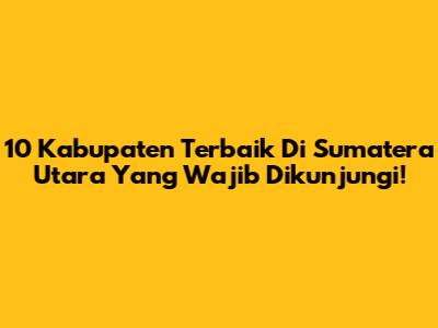 10 Kabupaten Terbaik Di Sumatera Utara Yang Wajib Dikunjungi!