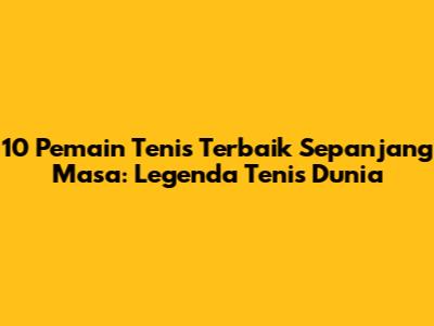 10 Pemain Tenis Terbaik Sepanjang Masa: Legenda Tenis Dunia