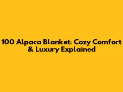 100 Alpaca Blanket: Cozy Comfort & Luxury Explained
