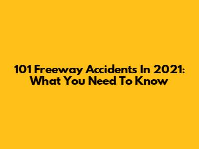 101 Freeway Accidents In 2021: What You Need To Know