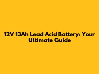12V 13Ah Lead Acid Battery: Your Ultimate Guide