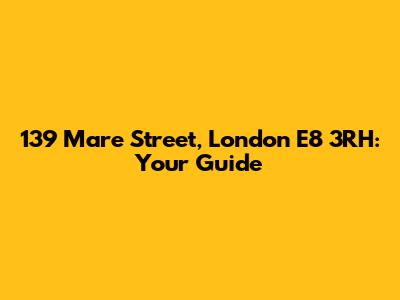 139 Mare Street, London E8 3RH: Your Guide