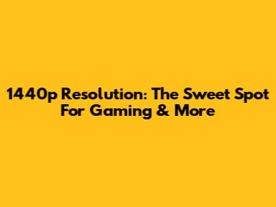 1440p Resolution: The Sweet Spot For Gaming & More