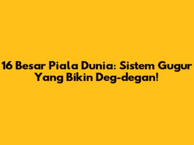 16 Besar Piala Dunia: Sistem Gugur Yang Bikin Deg-degan!