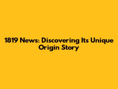 1819 News: Discovering Its Unique Origin Story