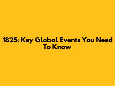 1825: Key Global Events You Need To Know