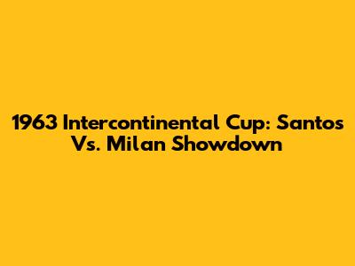 1963 Intercontinental Cup: Santos Vs. Milan Showdown