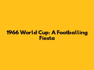 1966 World Cup: A Footballing Fiesta