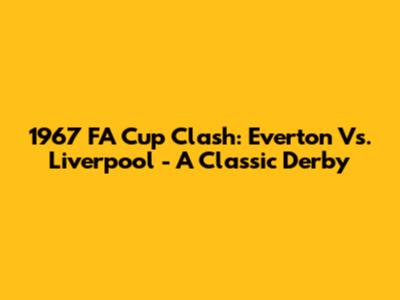 1967 FA Cup Clash: Everton Vs. Liverpool - A Classic Derby