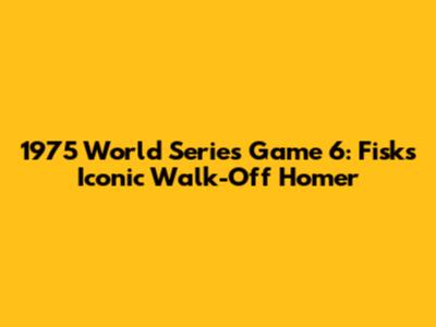 1975 World Series Game 6: Fisk's Iconic Walk-Off Homer