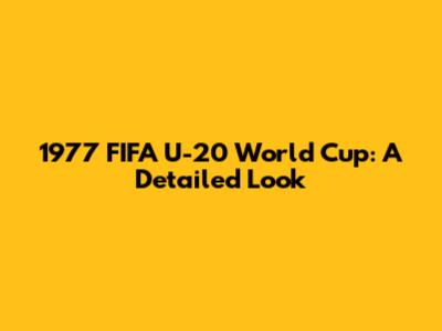 1977 FIFA U-20 World Cup: A Detailed Look