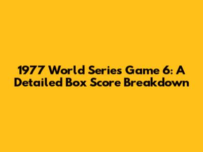 1977 World Series Game 6: A Detailed Box Score Breakdown