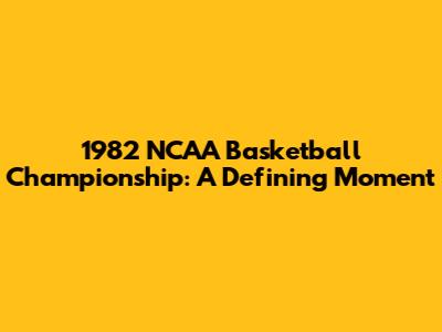 1982 NCAA Basketball Championship: A Defining Moment