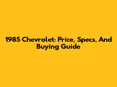 1985 Chevrolet: Price, Specs, And Buying Guide
