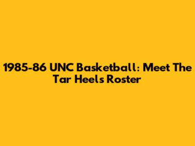 1985-86 UNC Basketball: Meet The Tar Heels Roster