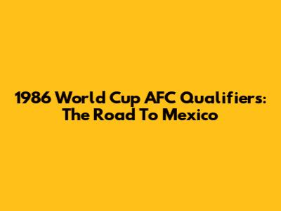 1986 World Cup AFC Qualifiers: The Road To Mexico