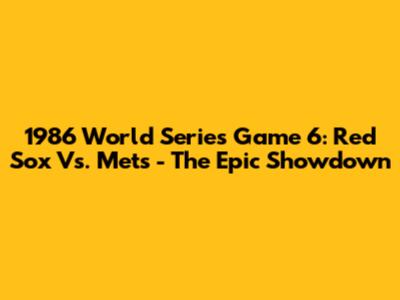 1986 World Series Game 6: Red Sox Vs. Mets - The Epic Showdown