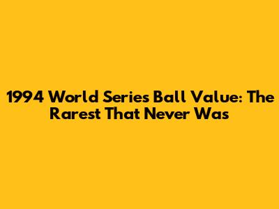 1994 World Series Ball Value: The Rarest That Never Was
