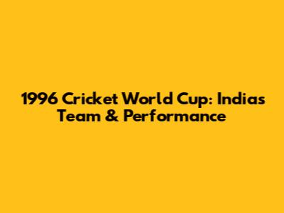 1996 Cricket World Cup: India's Team & Performance